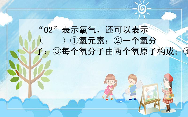 “O2”表示氧气，还可以表示（　　）①氧元素；②一个氧分子；③每个氧分子由两个氧原子构成；④氧气是由氧元素组成的；⑤氧气