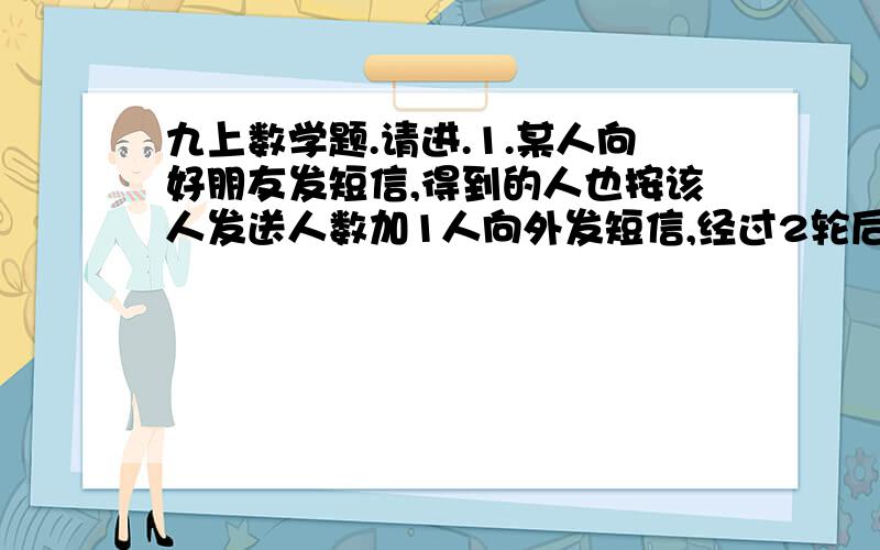 九上数学题.请进.1.某人向好朋友发短信,得到的人也按该人发送人数加1人向外发短信,经过2轮后有35人获得短信,问第1轮