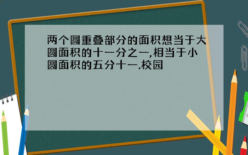 两个圆重叠部分的面积想当于大圆面积的十一分之一,相当于小圆面积的五分十一.校园