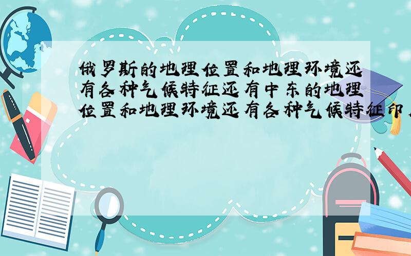 俄罗斯的地理位置和地理环境还有各种气候特征还有中东的地理位置和地理环境还有各种气候特征印度的地理位置和地理环境还有各种气