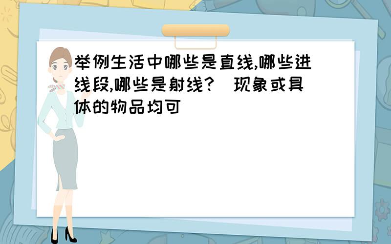 举例生活中哪些是直线,哪些进线段,哪些是射线?（现象或具体的物品均可）