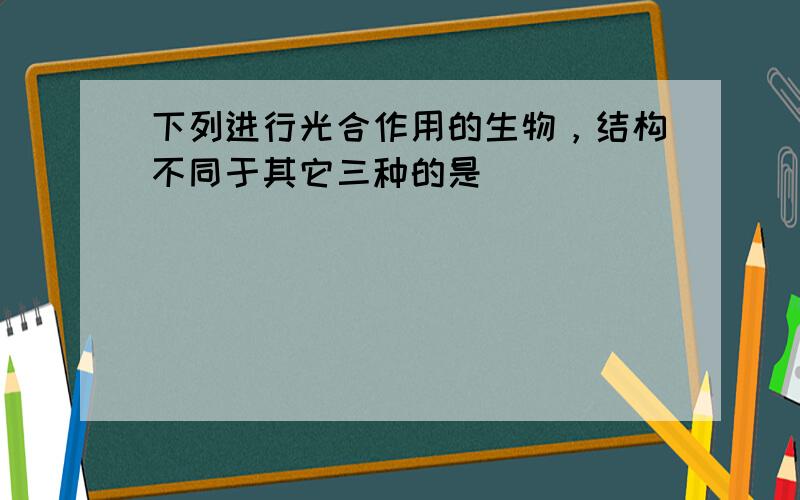 下列进行光合作用的生物，结构不同于其它三种的是（　　）