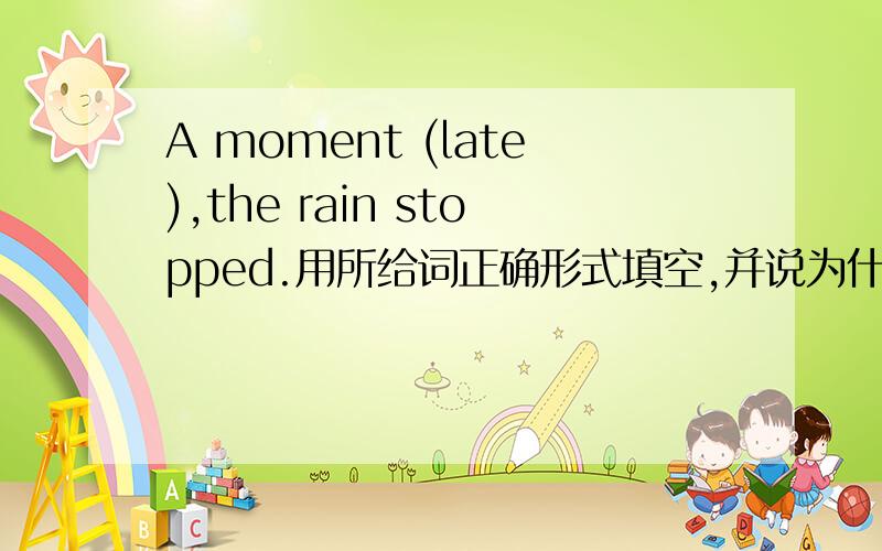 A moment (late),the rain stopped.用所给词正确形式填空,并说为什么