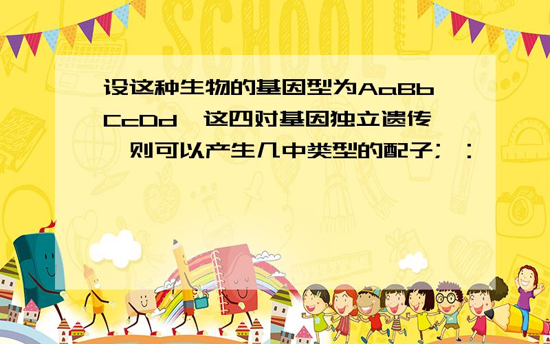 设这种生物的基因型为AaBbCcDd,这四对基因独立遗传,则可以产生几中类型的配子;':