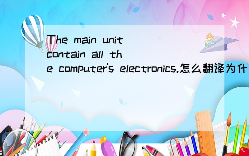 The main unit contain all the computer's electronics.怎么翻译为什么