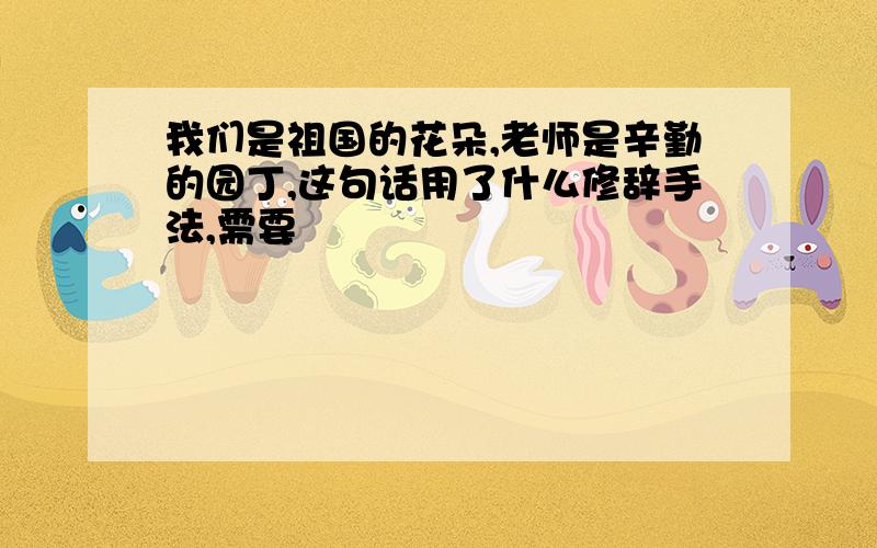 我们是祖国的花朵,老师是辛勤的园丁,这句话用了什么修辞手法,需要