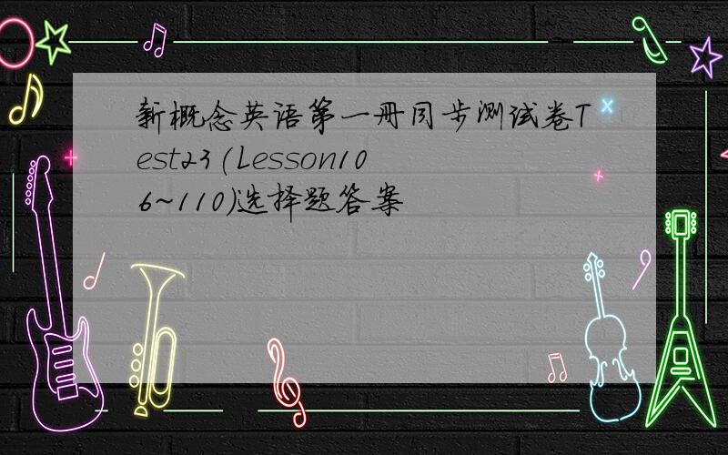 新概念英语第一册同步测试卷Test23(Lesson106~110)选择题答案