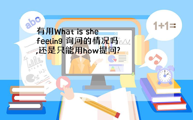 有用What is she feeling 询问的情况吗,还是只能用how提问?