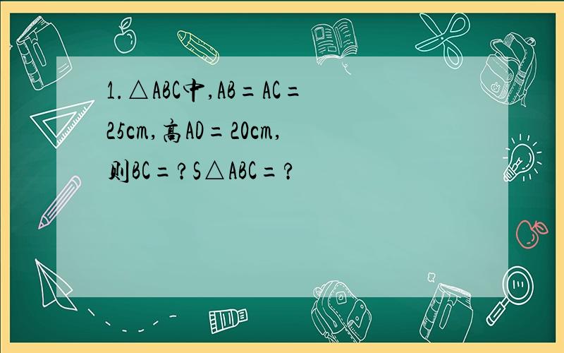 1.△ABC中,AB=AC=25cm,高AD=20cm,则BC=?S△ABC=?