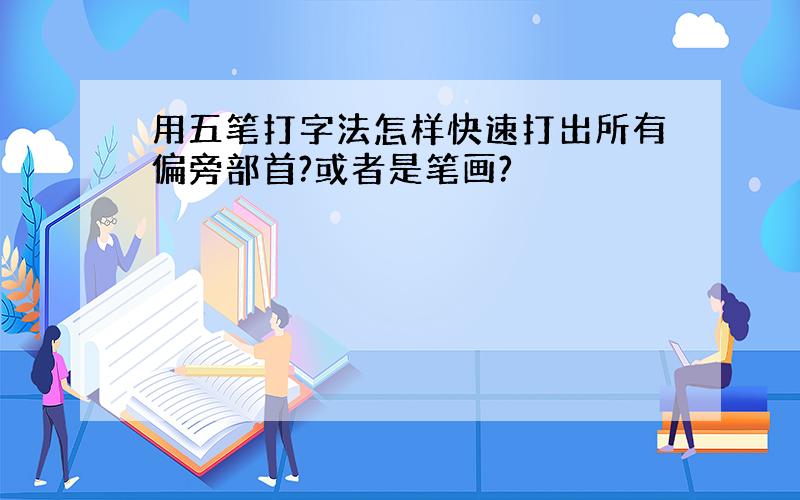 用五笔打字法怎样快速打出所有偏旁部首?或者是笔画?