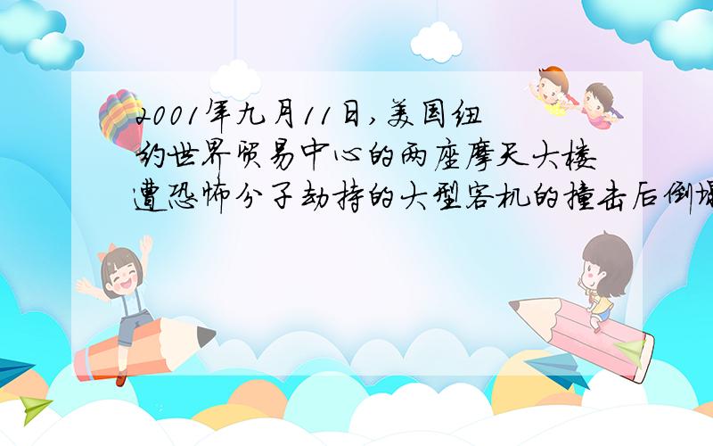 2001年九月11日,美国纽约世界贸易中心的两座摩天大楼遭恐怖分子劫持的大型客机的撞击后倒塌,造成大量人员伤亡.请您归纳