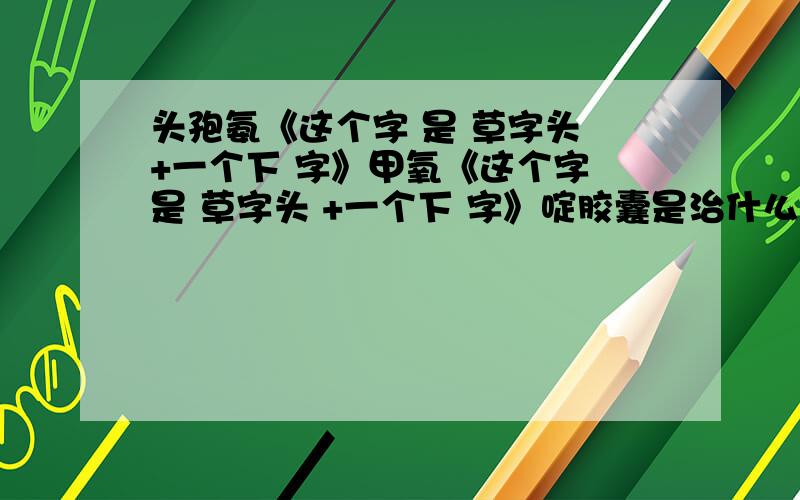 头孢氨《这个字 是 草字头 +一个下 字》甲氧《这个字 是 草字头 +一个下 字》啶胶囊是治什么病的?