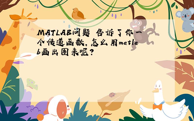 MATLAB问题 告诉了你一个传递函数,怎么用matlab画出图来呢?