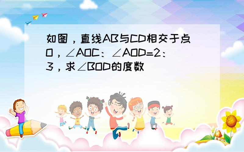 如图，直线AB与CD相交于点O，∠AOC：∠AOD=2：3，求∠BOD的度数．