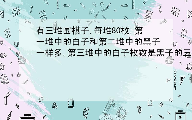 有三堆围棋子,每堆80枚,第一堆中的白子和第二堆中的黑子一样多,第三堆中的白子枚数是黑子的三分之二.