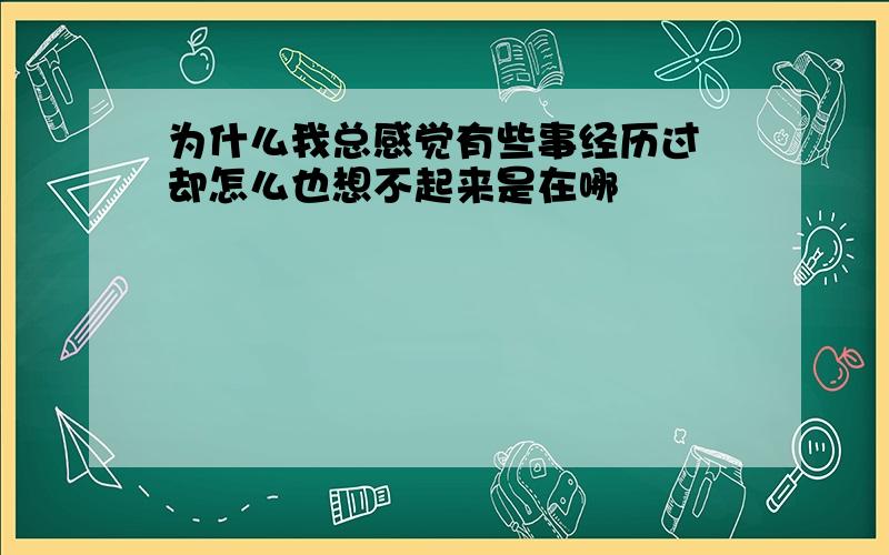 为什么我总感觉有些事经历过 却怎么也想不起来是在哪