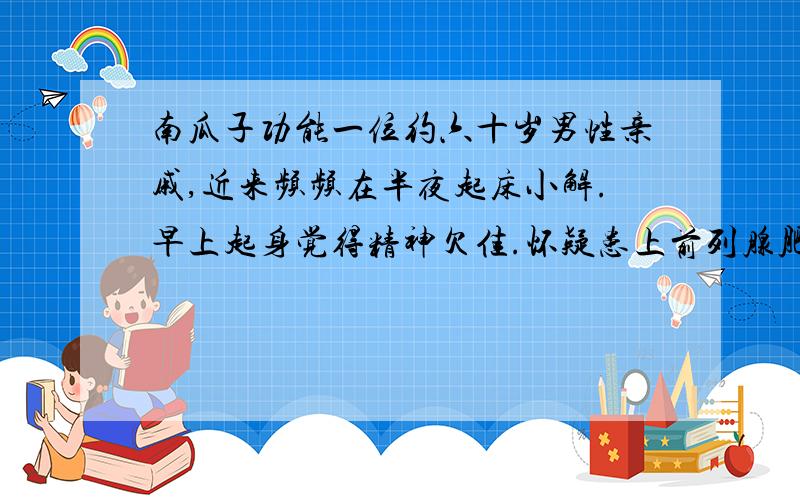 南瓜子功能一位约六十岁男性亲戚,近来频频在半夜起床小解.早上起身觉得精神欠佳.怀疑患上前列腺肥大的影响.希望服食南瓜子可