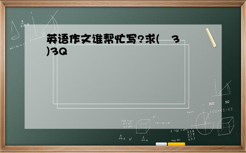 英语作文谁帮忙写?求(≧3≦)3Q