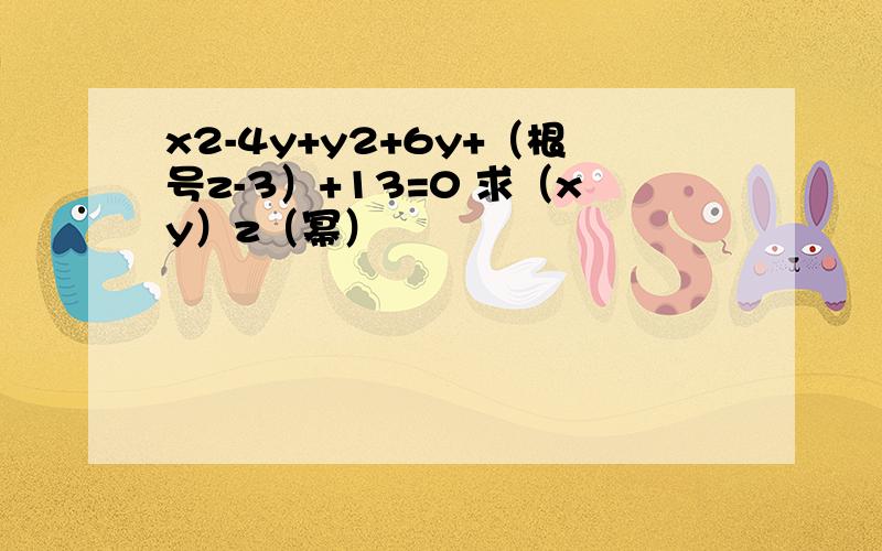 x2-4y+y2+6y+（根号z-3）+13=0 求（xy）z（幂）