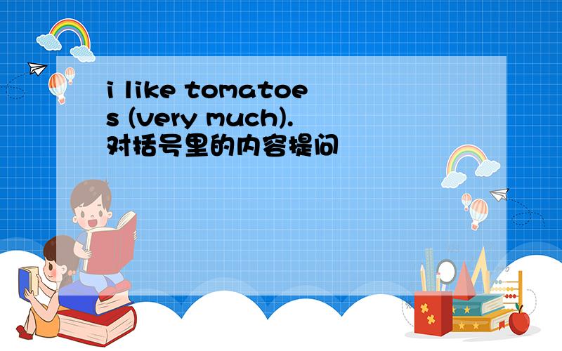 i like tomatoes (very much).对括号里的内容提问