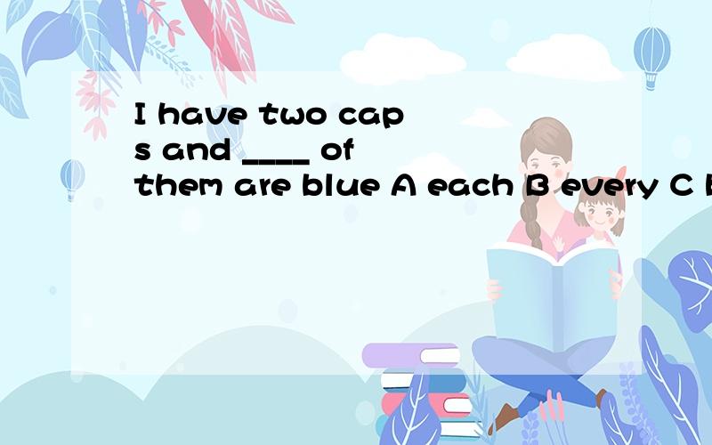 I have two caps and ____ of them are blue A each B every C b