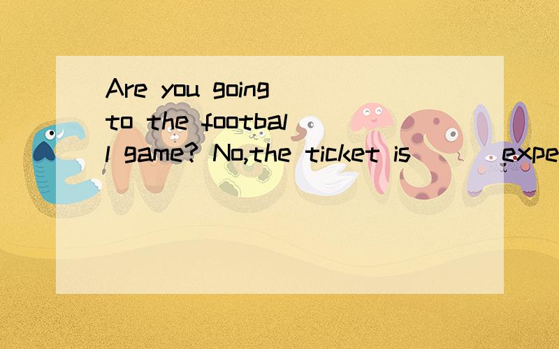 Are you going to the football game? No,the ticket is ___expe