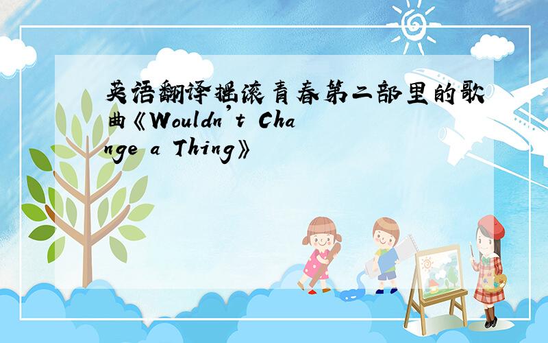 英语翻译摇滚青春第二部里的歌曲《Wouldn't Change a Thing》