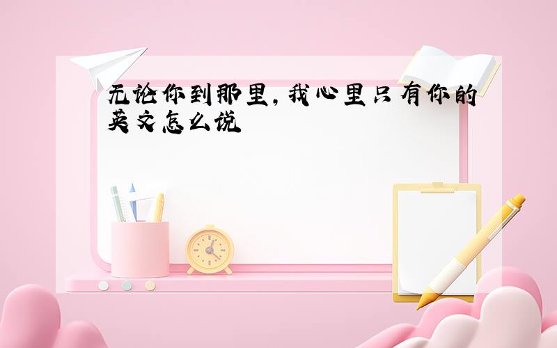 无论你到那里,我心里只有你的英文怎么说