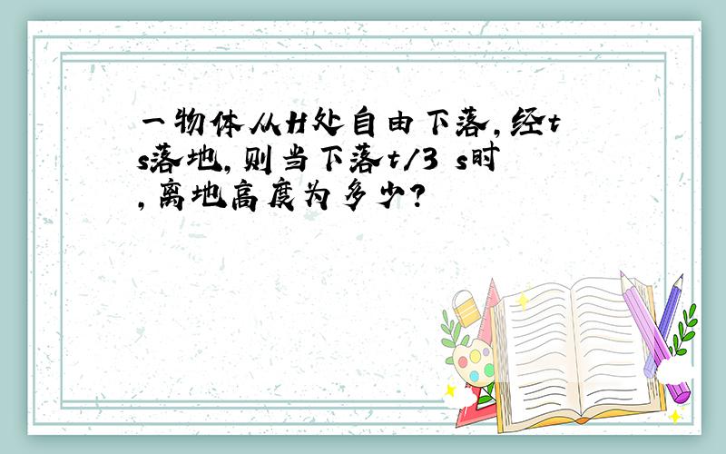 一物体从H处自由下落,经t s落地,则当下落t/3 s时,离地高度为多少?