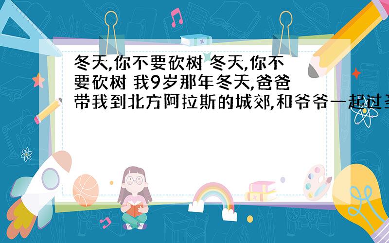 冬天,你不要砍树 冬天,你不要砍树 我9岁那年冬天,爸爸带我到北方阿拉斯的城郊,和爷爷一起过圣诞——在那里爷爷有一个小小