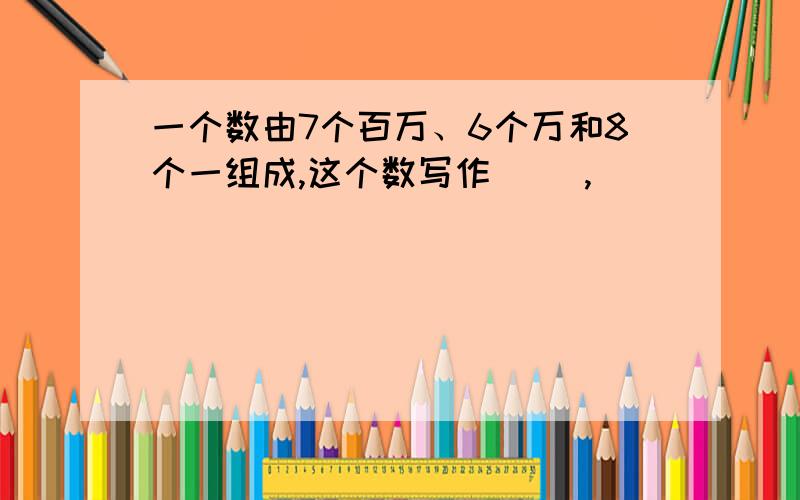 一个数由7个百万、6个万和8个一组成,这个数写作（ ）,