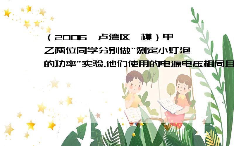 （2006•卢湾区一模）甲、乙两位同学分别做“测定小灯泡的功率”实验，他们使用的电源电压相同且不变，选用的滑动变阻器上都