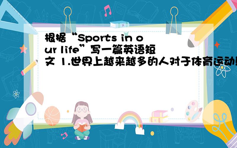 根据“Sports in our life”写一篇英语短文 1.世界上越来越多的人对于体育运动感兴趣,各种球类运动都是大