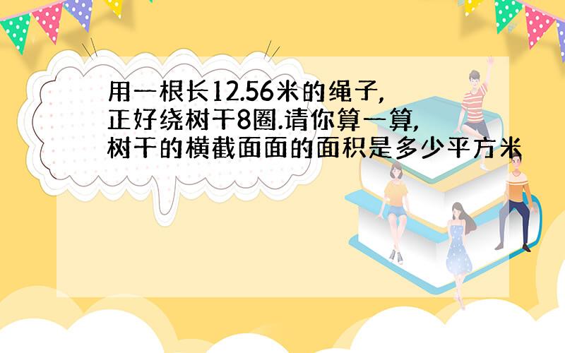 用一根长12.56米的绳子,正好绕树干8圈.请你算一算,树干的横截面面的面积是多少平方米