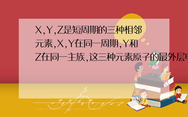 X,Y,Z是短周期的三种相邻元素,X,Y在同一周期,Y和Z在同一主族,这三种元素原子的最外层电子数之和为19,且原子序数