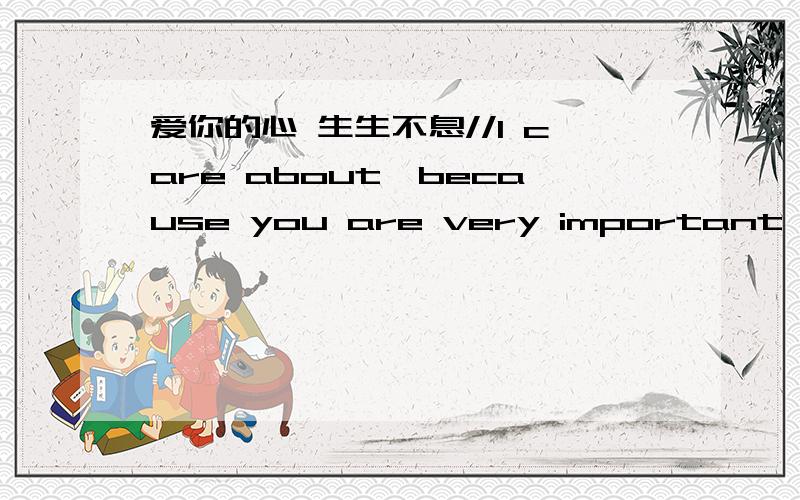 爱你的心 生生不息//I care about,because you are very important