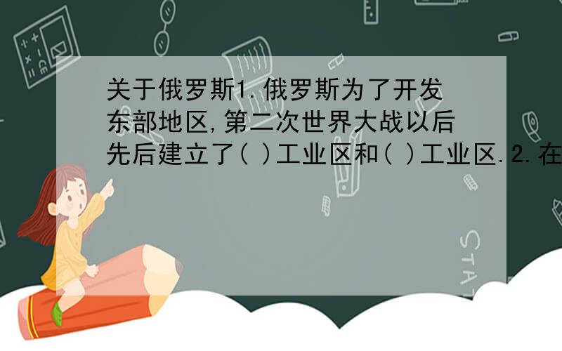 关于俄罗斯1.俄罗斯为了开发东部地区,第二次世界大战以后先后建立了( )工业区和( )工业区.2.在水能资源极其丰富的(