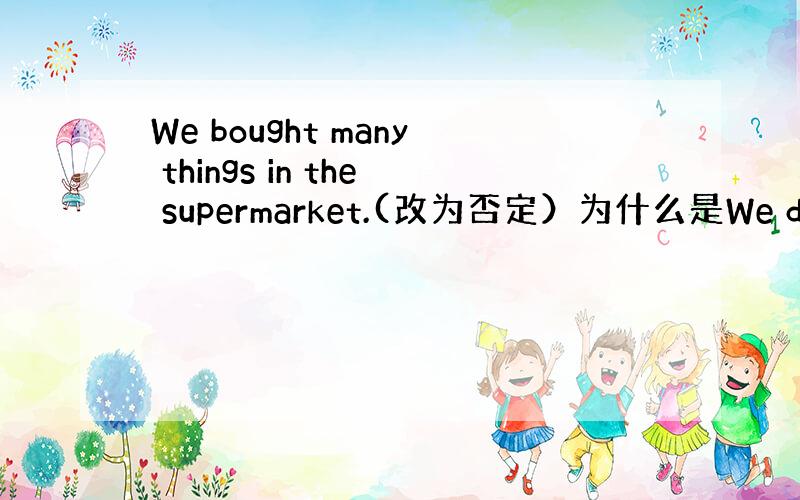 We bought many things in the supermarket.(改为否定）为什么是We didn't