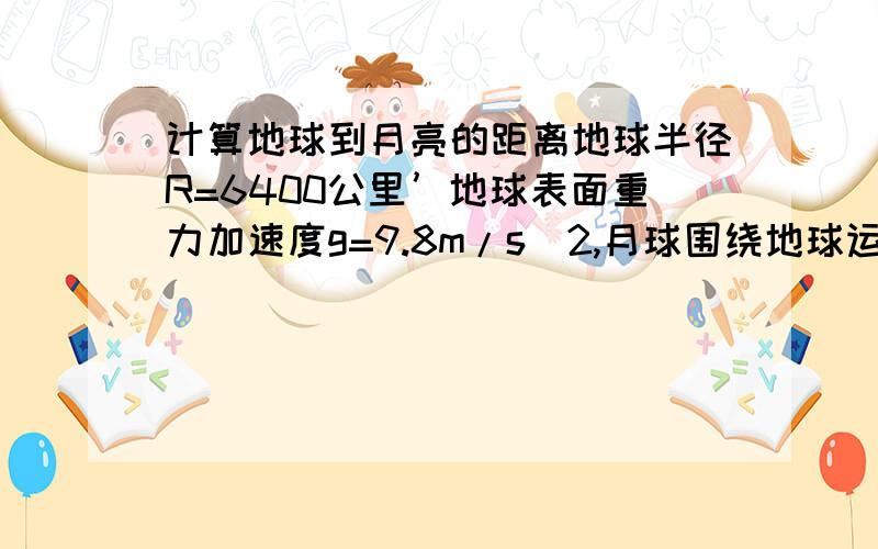 计算地球到月亮的距离地球半径R=6400公里’地球表面重力加速度g=9.8m/s^2,月球围绕地球运动的周期T为27天.