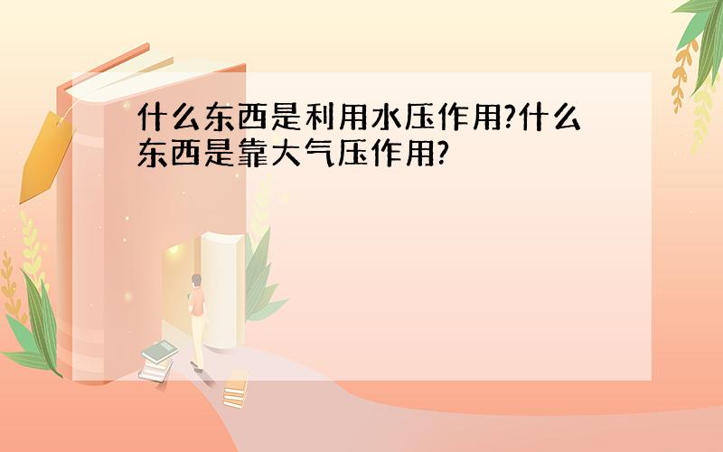 什么东西是利用水压作用?什么东西是靠大气压作用?