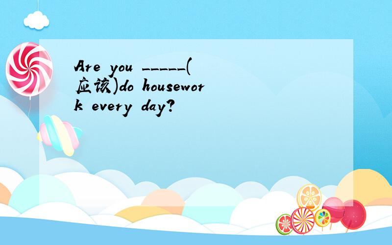 Are you _____(应该)do housework every day?