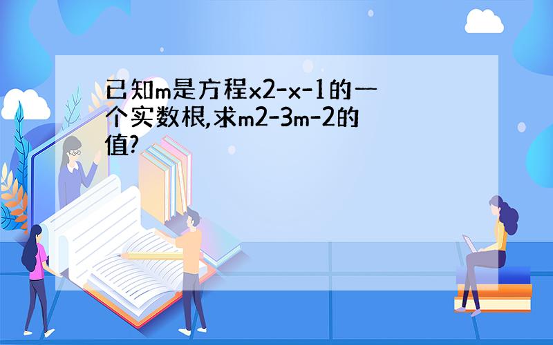 已知m是方程x2-x-1的一个实数根,求m2-3m-2的值?