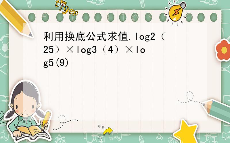 利用换底公式求值.log2（25）×log3（4）×log5(9)