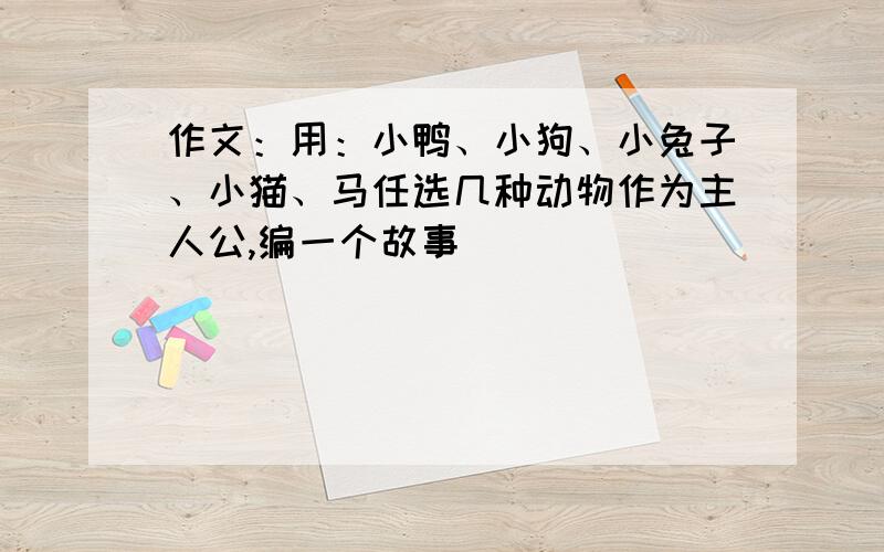 作文：用：小鸭、小狗、小兔子、小猫、马任选几种动物作为主人公,编一个故事