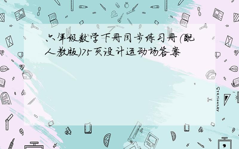 六年级数学下册同步练习册（配人教版）75页设计运动场答案