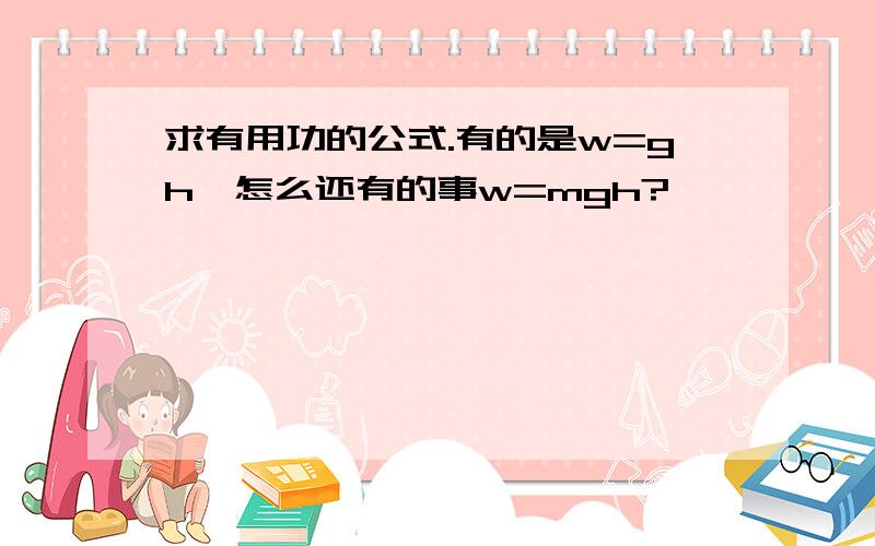 求有用功的公式.有的是w=gh,怎么还有的事w=mgh?