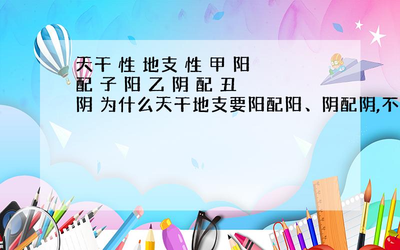 天干 性 地支 性 甲 阳 配 子 阳 乙 阴 配 丑 阴 为什么天干地支要阳配阳、阴配阴,不可以甲（阳）配丑（阴）