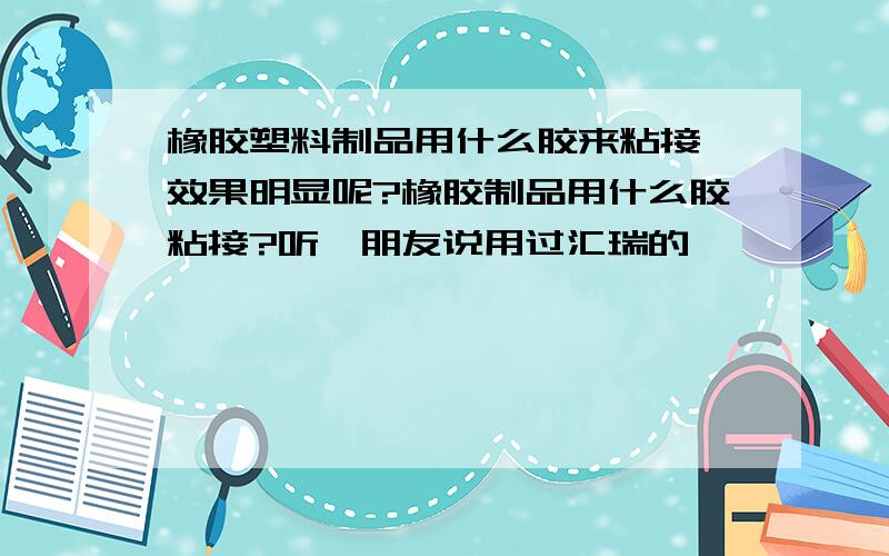 橡胶塑料制品用什么胶来粘接,效果明显呢?橡胶制品用什么胶粘接?听一朋友说用过汇瑞的,