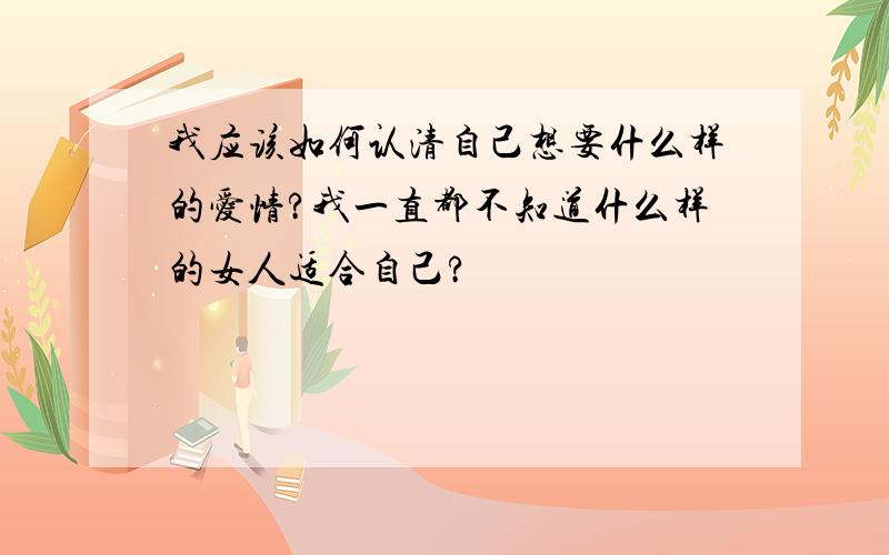 我应该如何认清自己想要什么样的爱情?我一直都不知道什么样的女人适合自己?