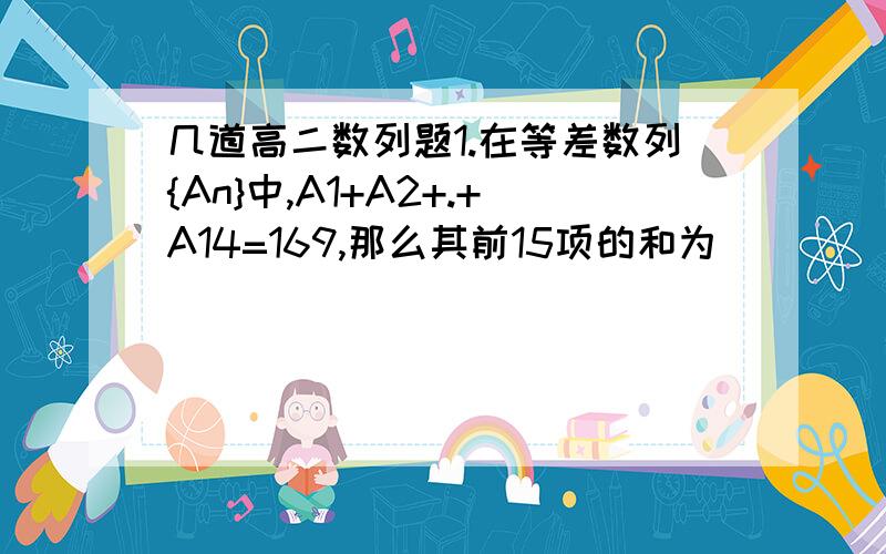 几道高二数列题1.在等差数列{An}中,A1+A2+.+A14=169,那么其前15项的和为_____；2.在等差数列{